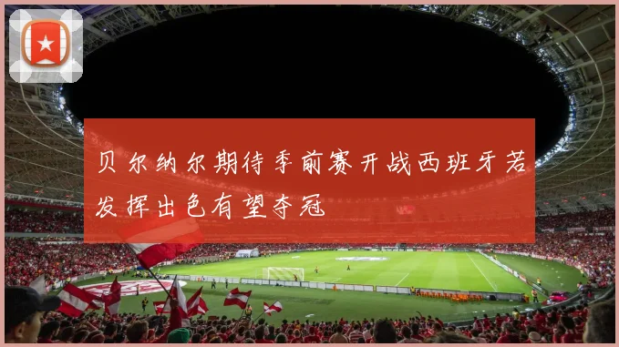 贝尔纳尔期待季前赛开战西班牙若发挥出色有望夺冠