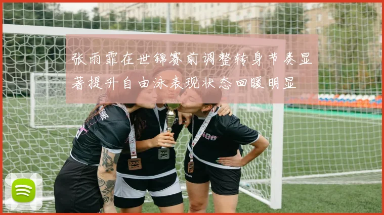 张雨霏在世锦赛前调整转身节奏显著提升自由泳表现状态回暖明显