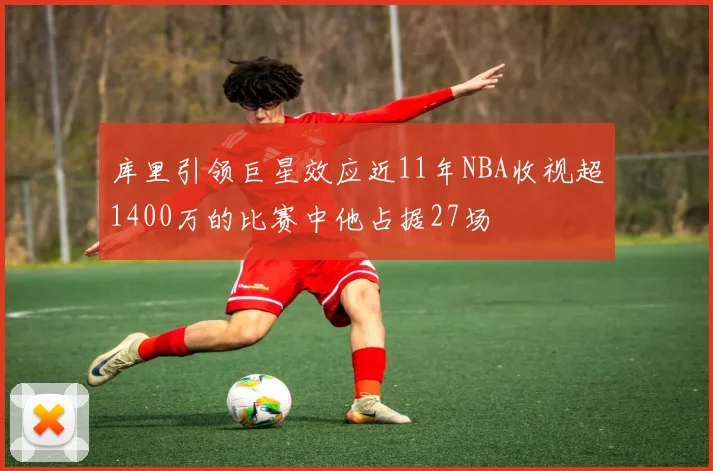 库里引领巨星效应近11年NBA收视超1400万的比赛中他占据27场