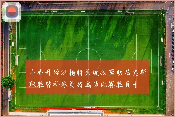 小乔丹称沙梅特关键投篮助尼克斯取胜替补球员将成为比赛胜负手