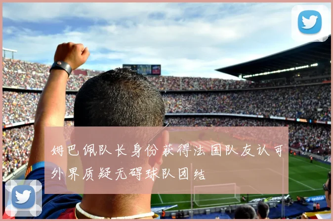 姆巴佩队长身份获得法国队友认可外界质疑无碍球队团结