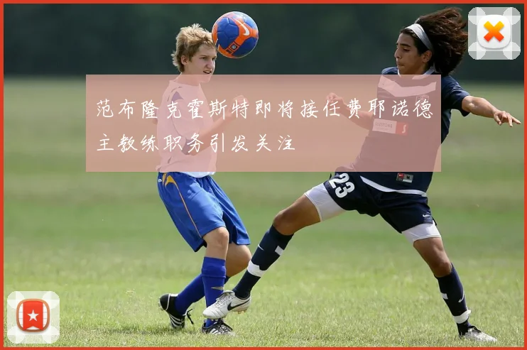 范布隆克霍斯特即将接任费耶诺德主教练职务引发关注
