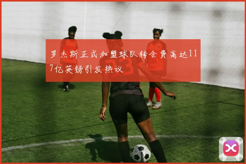 罗杰斯正式加盟球队转会费高达117亿英镑引发热议