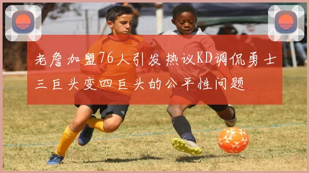 老詹加盟76人引发热议KD调侃勇士三巨头变四巨头的公平性问题