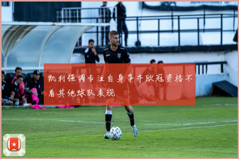 凯利强调专注自身争夺欧冠资格不看其他球队表现