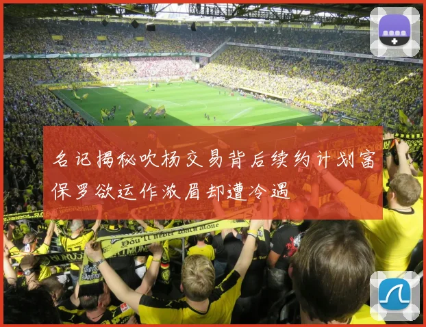 名记揭秘吹杨交易背后续约计划富保罗欲运作浓眉却遭冷遇