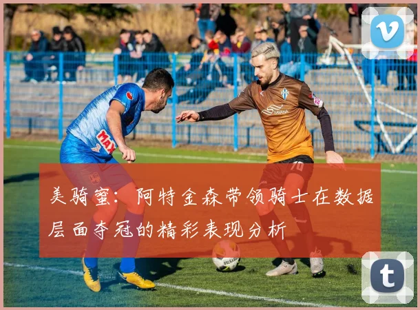美骑蜜：阿特金森带领骑士在数据层面夺冠的精彩表现分析