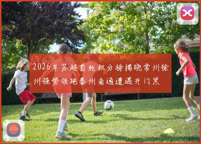 2026年苏超首轮积分榜揭晓常州徐州强势领跑泰州南通遭遇开门黑