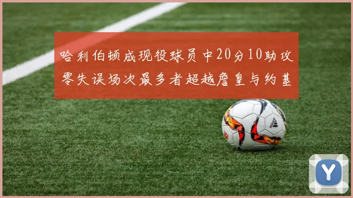哈利伯顿成现役球员中20分10助攻零失误场次最多者超越詹皇与约基奇
