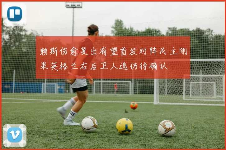 赖斯伤愈复出有望首发对阵民主刚果英格兰右后卫人选仍待确认