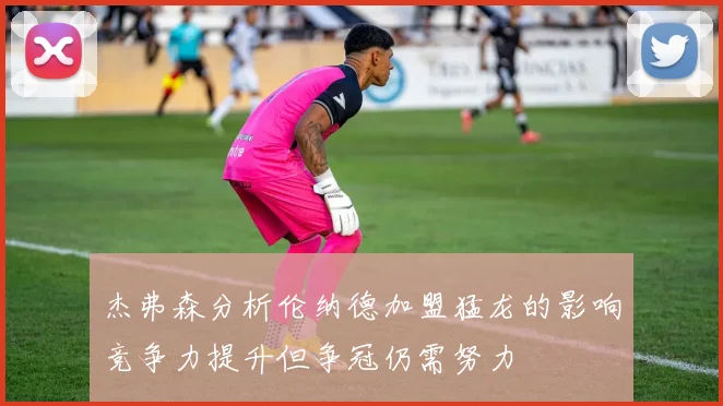杰弗森分析伦纳德加盟猛龙的影响竞争力提升但争冠仍需努力