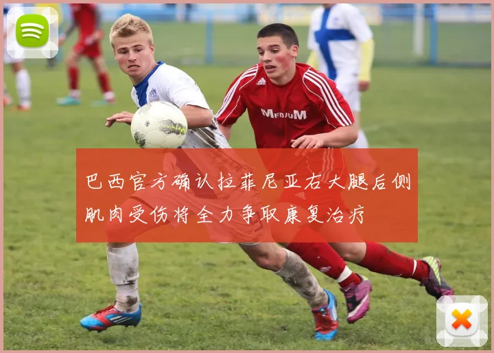 巴西官方确认拉菲尼亚右大腿后侧肌肉受伤将全力争取康复治疗