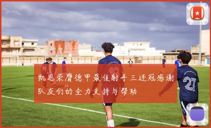 凯恩荣膺德甲最佳射手三连冠感谢队友们的全力支持与帮助
