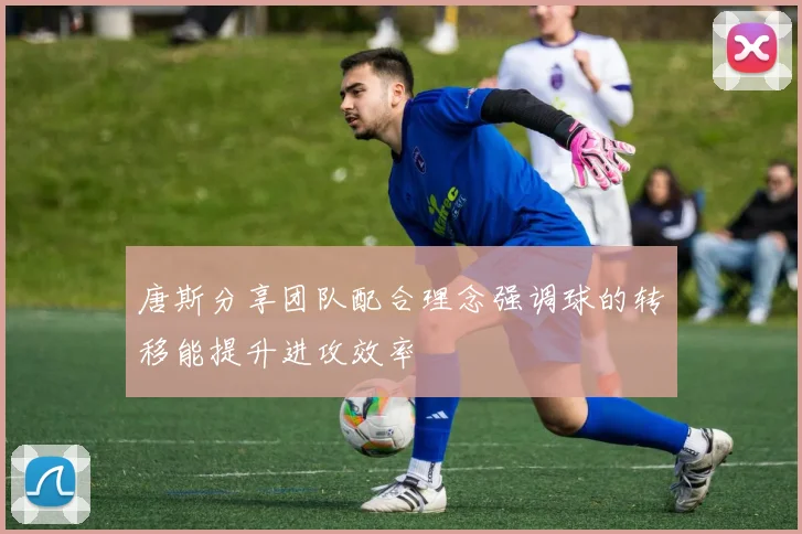唐斯分享团队配合理念强调球的转移能提升进攻效率