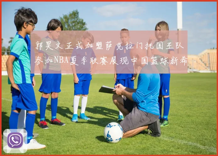 郭昊文正式加盟萨克拉门托国王队参加NBA夏季联赛展现中国篮球新希望