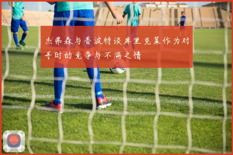 杰弗森与香波特谈库里克莱作为对手时的竞争与不满之情