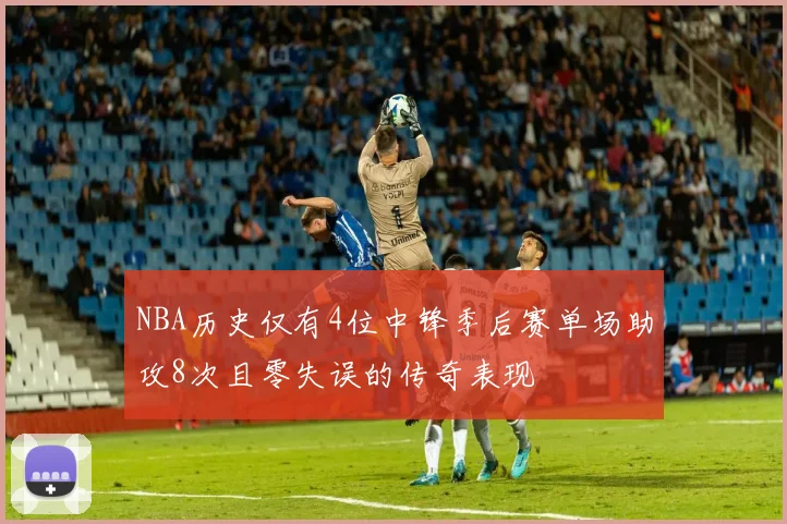 NBA历史仅有4位中锋季后赛单场助攻8次且零失误的传奇表现