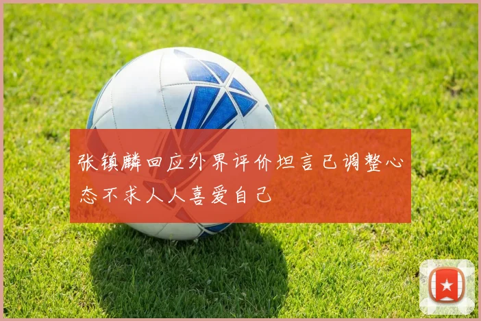 张镇麟回应外界评价坦言已调整心态不求人人喜爱自己