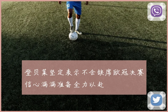 登贝莱坚定表示不会缺席欧冠决赛信心满满准备全力以赴