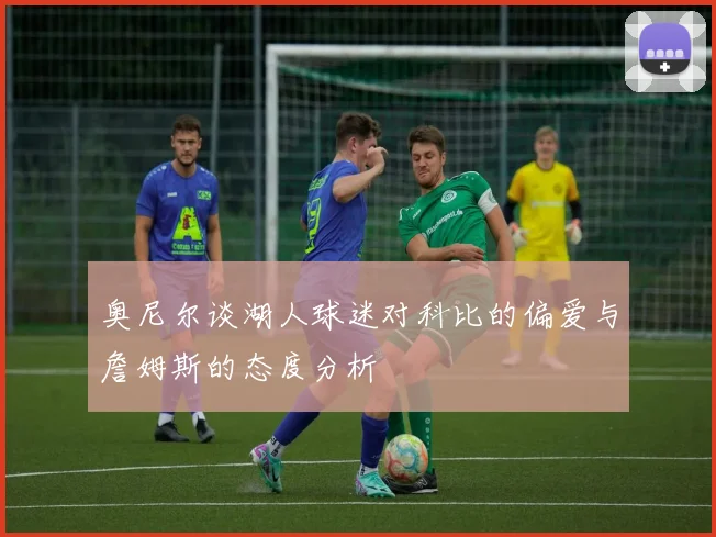 奥尼尔谈湖人球迷对科比的偏爱与詹姆斯的态度分析