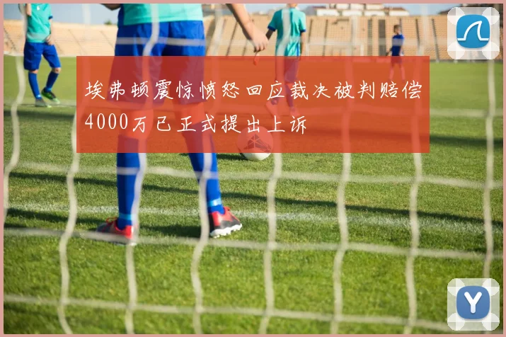 埃弗顿震惊愤怒回应裁决被判赔偿4000万已正式提出上诉