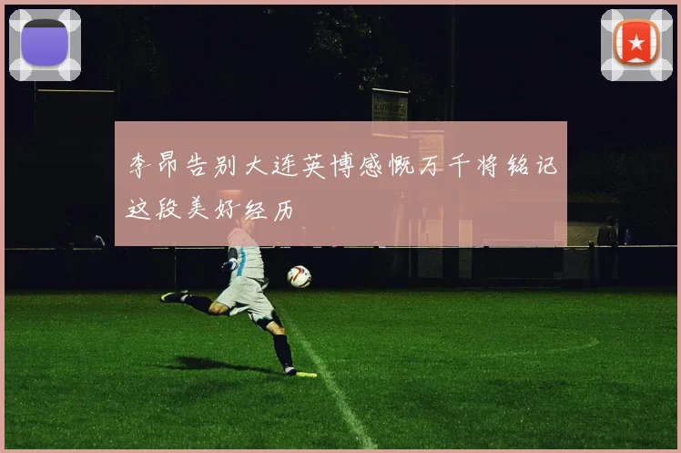 李昂告别大连英博感慨万千将铭记这段美好经历