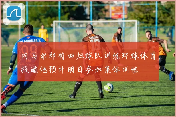 内马尔即将回归球队训练环球体育报道他预计明日参加集体训练