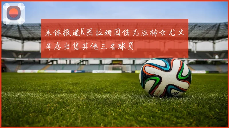 米体报道K图拉姆因伤无法转会尤文考虑出售其他三名球员