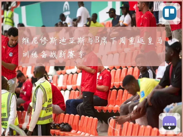 维尼修斯迪亚斯与B席下周重返皇马训练备战新赛季