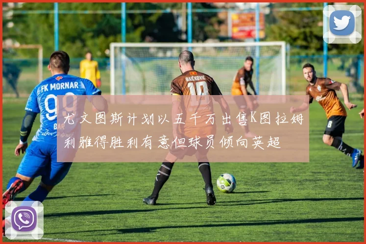 尤文图斯计划以五千万出售K图拉姆利雅得胜利有意但球员倾向英超
