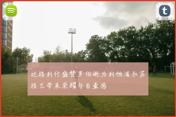 达格利什盛赞罗伯逊为利物浦和苏格兰带来荣耀与自豪感