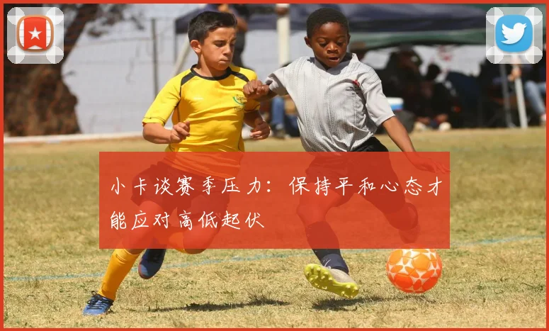 小卡谈赛季压力：保持平和心态才能应对高低起伏